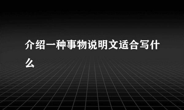 介绍一种事物说明文适合写什么