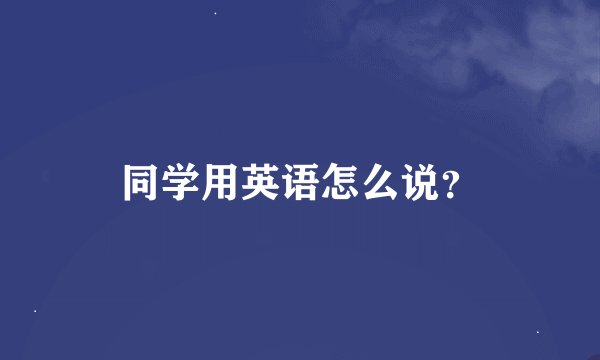 同学用英语怎么说？