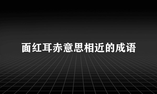 面红耳赤意思相近的成语
