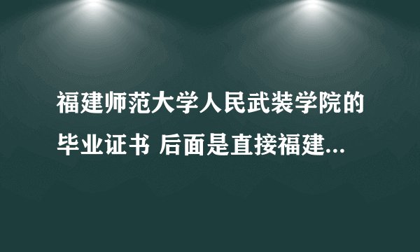 福建师范大学人民武装学院的毕业证书 后面是直接福建师范大学的，还是有加人民武装学院？