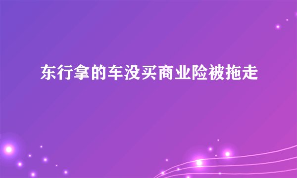 东行拿的车没买商业险被拖走