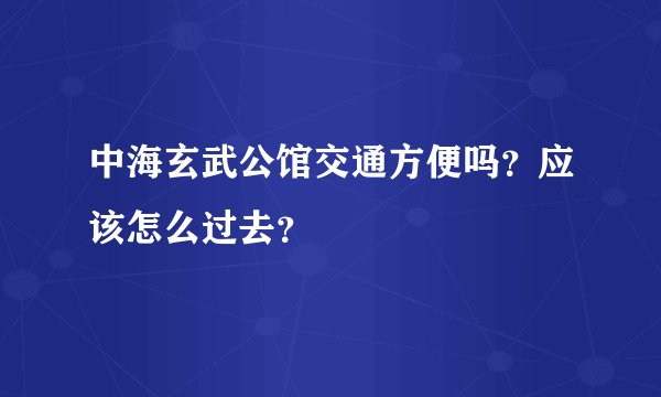 中海玄武公馆交通方便吗？应该怎么过去？