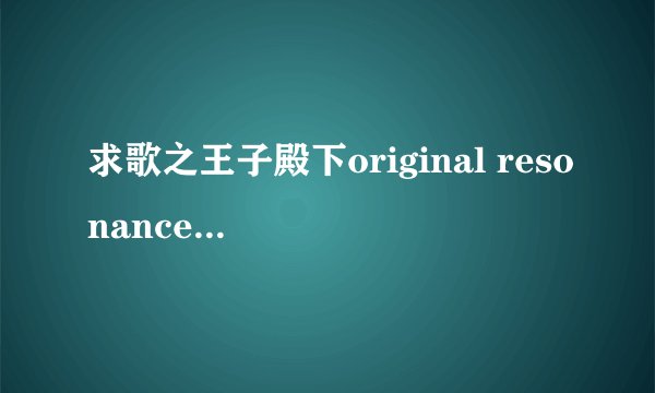 求歌之王子殿下original resonance的日语+罗马音，并标注出每一句是谁唱的