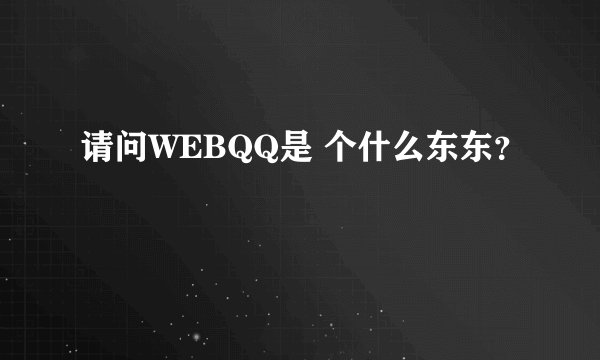 请问WEBQQ是 个什么东东？