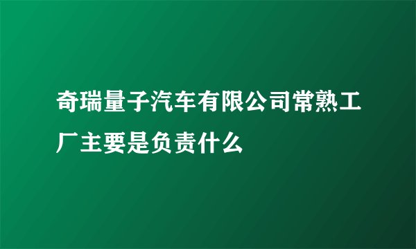 奇瑞量子汽车有限公司常熟工厂主要是负责什么