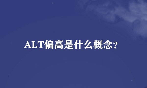 ALT偏高是什么概念？