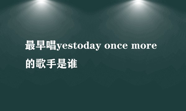 最早唱yestoday once more 的歌手是谁