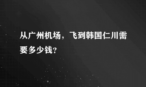 从广州机场，飞到韩国仁川需要多少钱？