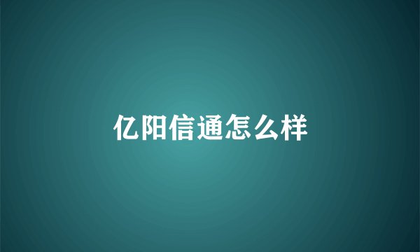 亿阳信通怎么样