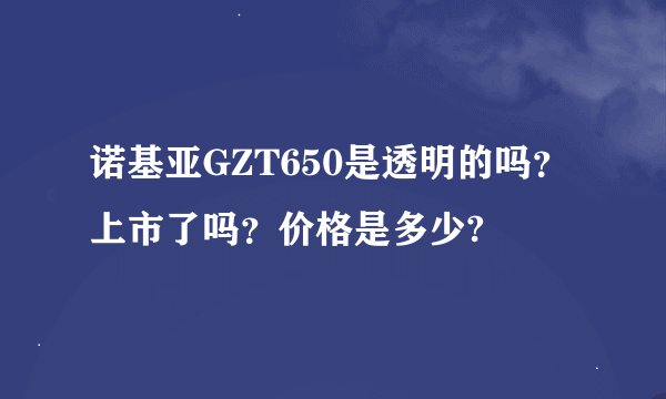 诺基亚GZT650是透明的吗？上市了吗？价格是多少?