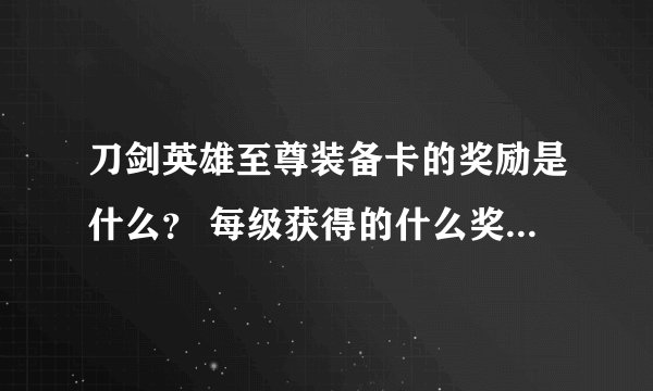 刀剑英雄至尊装备卡的奖励是什么？ 每级获得的什么奖励？ 详细说明。 谢谢。