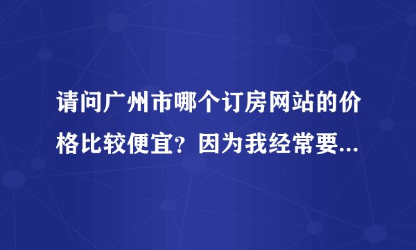 请问广州市哪个订房网站的价格比较便宜？因为我经常要出差去广州住宾馆，请知道的