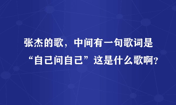 张杰的歌，中间有一句歌词是“自己问自己”这是什么歌啊？