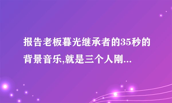 报告老板暮光继承者的35秒的背景音乐,就是三个人刚出场放的音乐