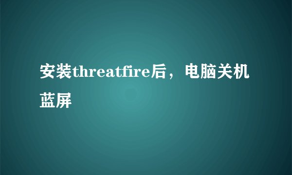 安装threatfire后，电脑关机蓝屏