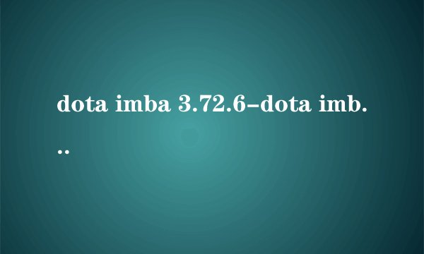 dota imba 3.72.6-dota imba 3.72.6下载-dota imba 3.72.6地图下载