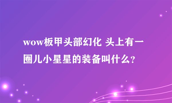 wow板甲头部幻化 头上有一圈儿小星星的装备叫什么？