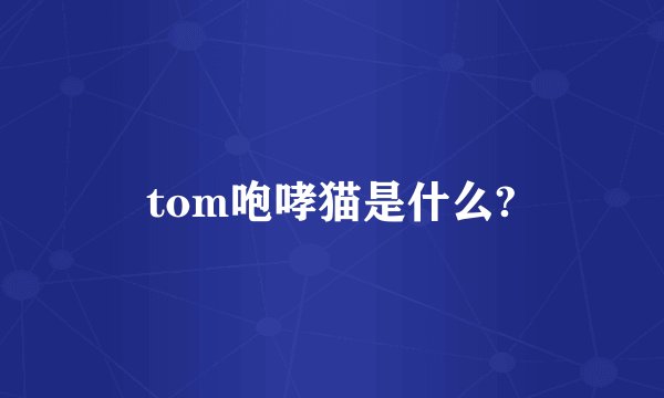 tom咆哮猫是什么?