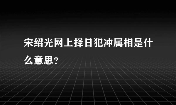 宋绍光网上择日犯冲属相是什么意思？