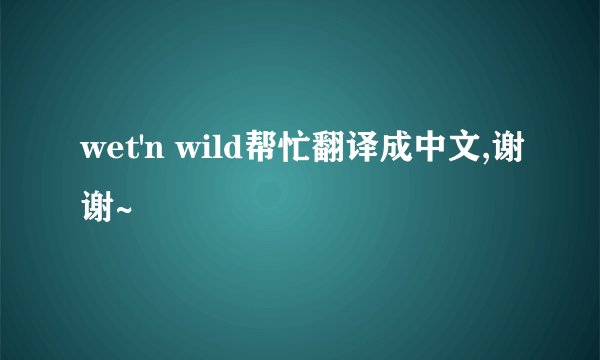 wet'n wild帮忙翻译成中文,谢谢~