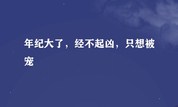 年纪大了，经不起凶，只想被宠