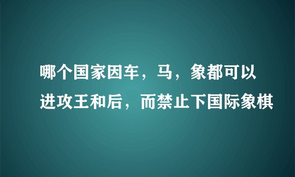 哪个国家因车，马，象都可以进攻王和后，而禁止下国际象棋