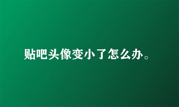 贴吧头像变小了怎么办。