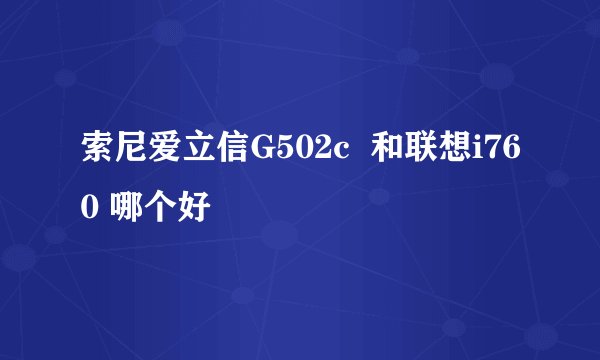 索尼爱立信G502c  和联想i760 哪个好