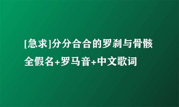 [急求]分分合合的罗刹与骨骸全假名+罗马音+中文歌词