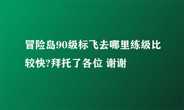 冒险岛90级标飞去哪里练级比较快?拜托了各位 谢谢