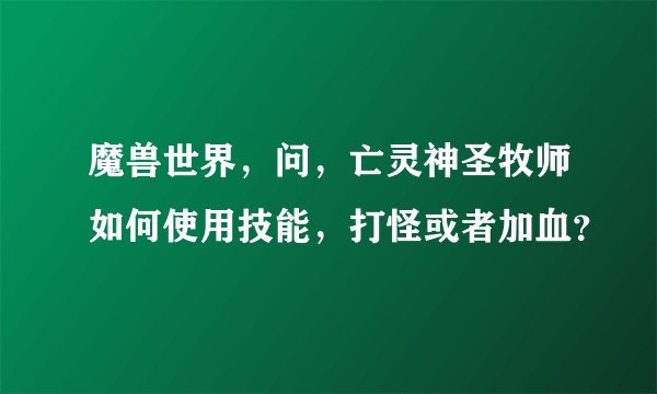 魔兽世界，问，亡灵神圣牧师如何使用技能，打怪或者加血？
