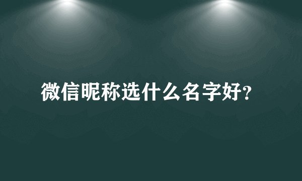 微信昵称选什么名字好？