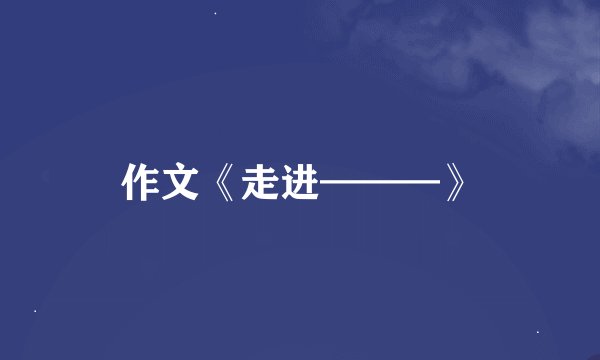 作文《走进———》