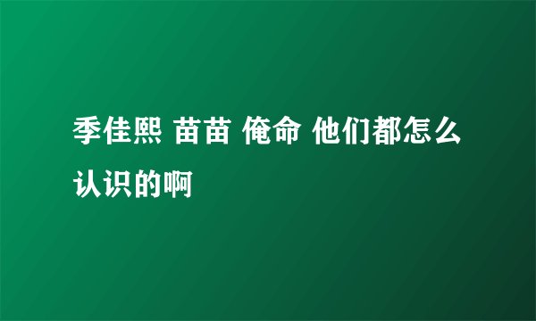 季佳熙 苗苗 俺命 他们都怎么认识的啊