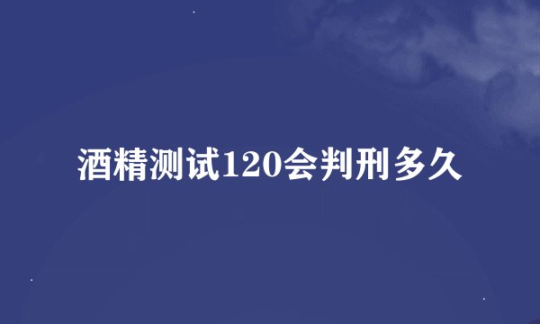 酒精测试120会判刑多久