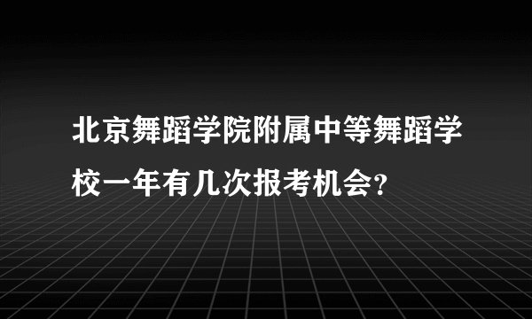 北京舞蹈学院附属中等舞蹈学校一年有几次报考机会？
