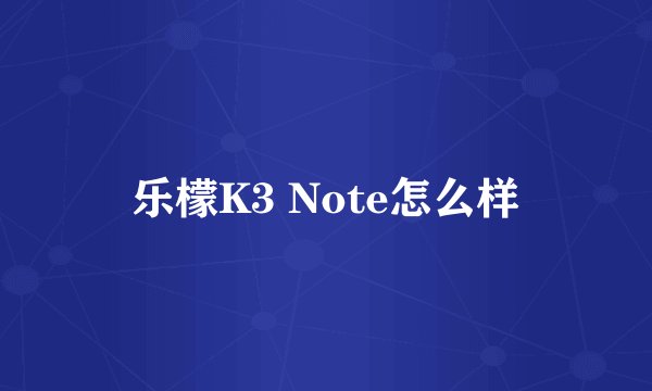 乐檬K3 Note怎么样