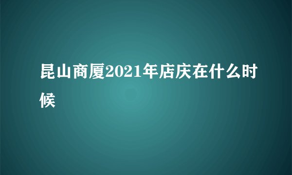 昆山商厦2021年店庆在什么时候