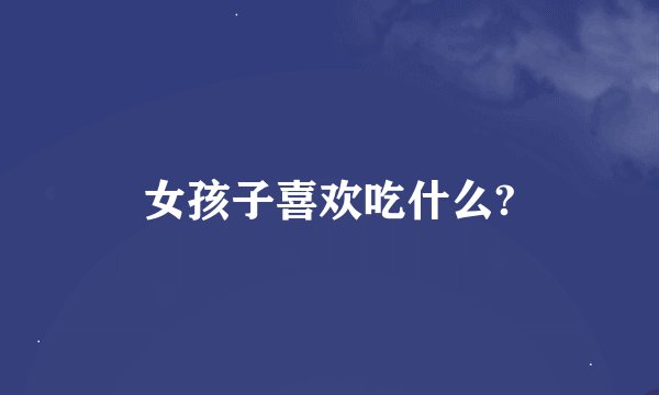女孩子喜欢吃什么?