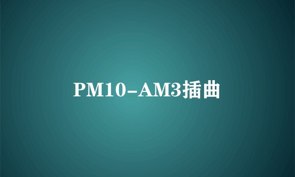 PM10-AM3插曲