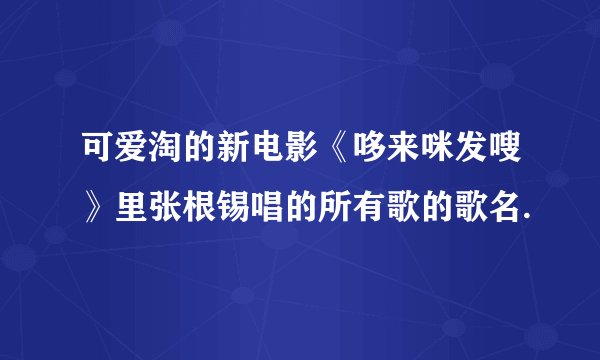 可爱淘的新电影《哆来咪发嗖》里张根锡唱的所有歌的歌名.