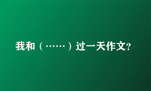 我和（……）过一天作文？