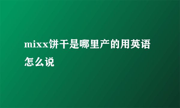 mixx饼干是哪里产的用英语怎么说