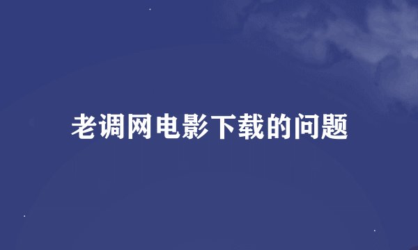 老调网电影下载的问题
