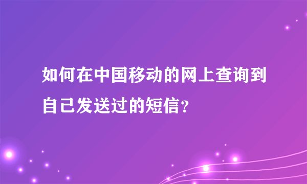 如何在中国移动的网上查询到自己发送过的短信？