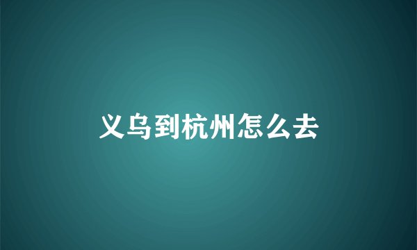 义乌到杭州怎么去