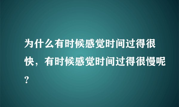 为什么有时候感觉时间过得很快，有时候感觉时间过得很慢呢？