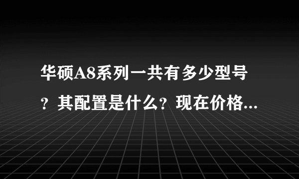 华硕A8系列一共有多少型号？其配置是什么？现在价格是多少？