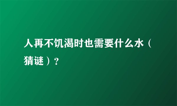 人再不饥渴时也需要什么水（猜谜）？