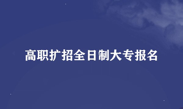 高职扩招全日制大专报名